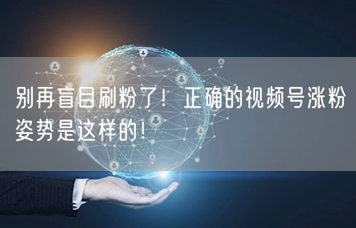 别再盲目刷粉了！正确的视频号涨粉姿势是这样的！