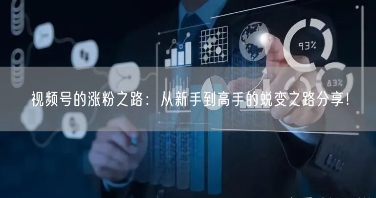 视频号的涨粉之路：从新手到高手的蜕变之路分享！