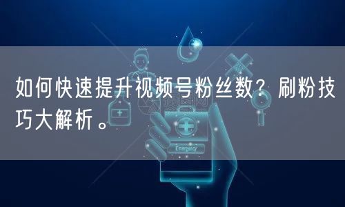 如何快速提升视频号粉丝数？刷粉技巧大解析。