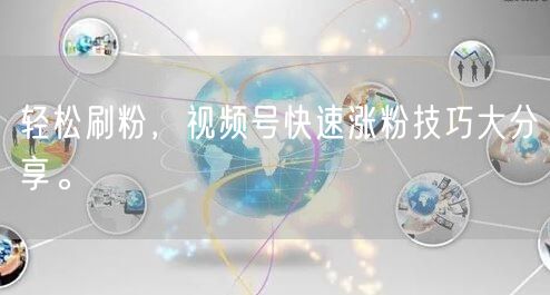 轻松刷粉，视频号快速涨粉技巧大分享。