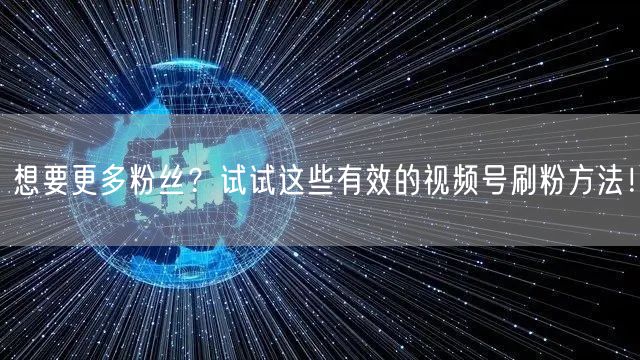 想要更多粉丝？试试这些有效的视频号刷粉方法！