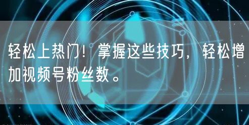轻松上热门！掌握这些技巧，轻松增加视频号粉丝数。