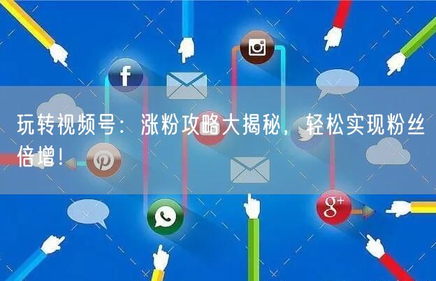 玩转视频号：涨粉攻略大揭秘，轻松实现粉丝倍增！