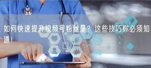 如何快速提升视频号粉丝量？这些技巧你必须知道！
