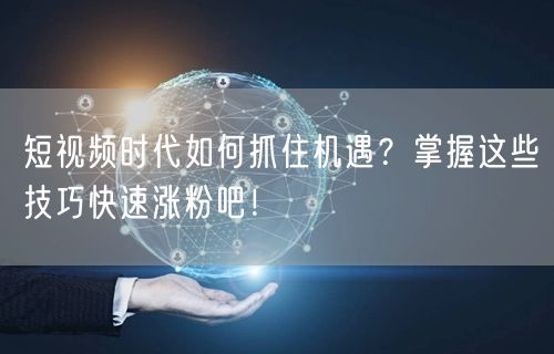 短视频时代如何抓住机遇？掌握这些技巧快速涨粉吧！