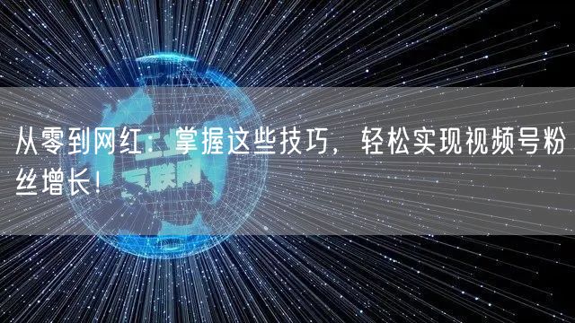 从零到网红：掌握这些技巧，轻松实现视频号粉丝增长！
