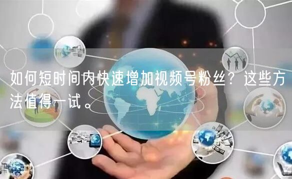 如何短时间内快速增加视频号粉丝？这些方法值得一试。