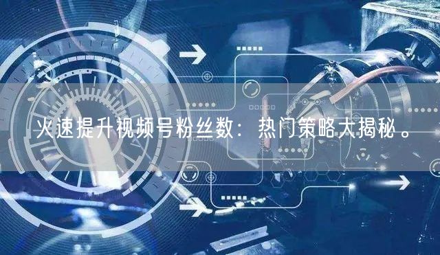 火速提升视频号粉丝数：热门策略大揭秘。