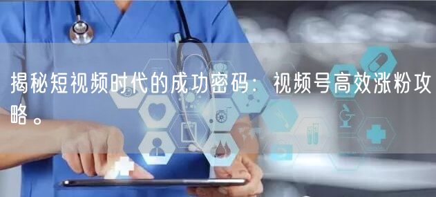揭秘短视频时代的成功密码：视频号高效涨粉攻略。