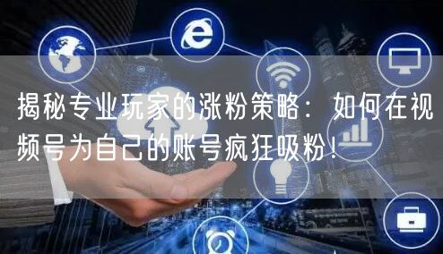 揭秘专业玩家的涨粉策略：如何在视频号为自己的账号疯狂吸粉！