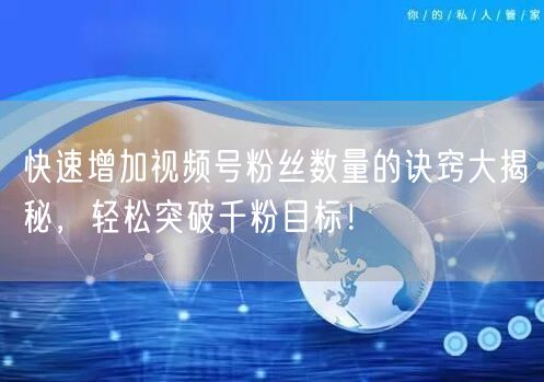 快速增加视频号粉丝数量的诀窍大揭秘，轻松突破千粉目标！