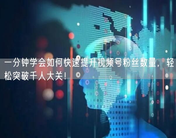 一分钟学会如何快速提升视频号粉丝数量，轻松突破千人大关！