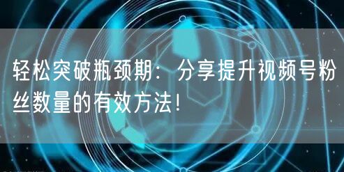 轻松突破瓶颈期：分享提升视频号粉丝数量的有效方法！