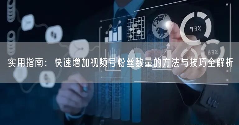 实用指南：快速增加视频号粉丝数量的方法与技巧全解析