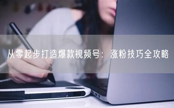 从零起步打造爆款视频号：涨粉技巧全攻略