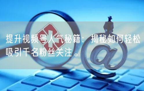 提升视频号人气秘籍：揭秘如何轻松吸引千名粉丝关注。