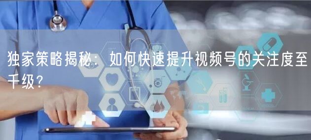 独家策略揭秘：如何快速提升视频号的关注度至千级？