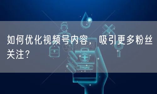 如何优化视频号内容，吸引更多粉丝关注？