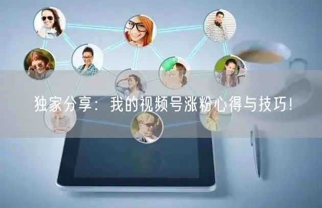 独家分享：我的视频号涨粉心得与技巧！