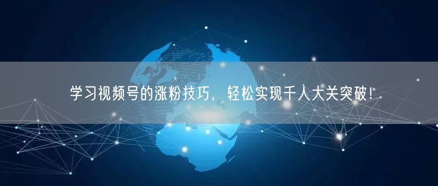 学习视频号的涨粉技巧，轻松实现千人大关突破！