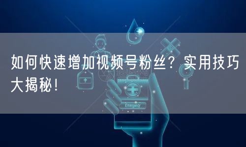 如何快速增加视频号粉丝？实用技巧大揭秘！