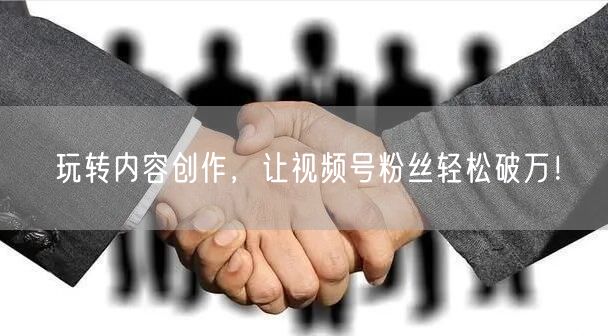 玩转内容创作，让视频号粉丝轻松破万！