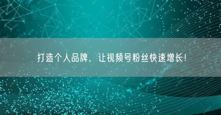 打造个人品牌，让视频号粉丝快速增长！