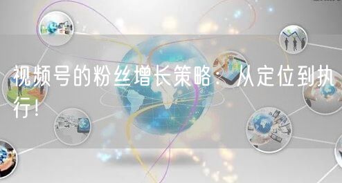 视频号的粉丝增长策略：从定位到执行！