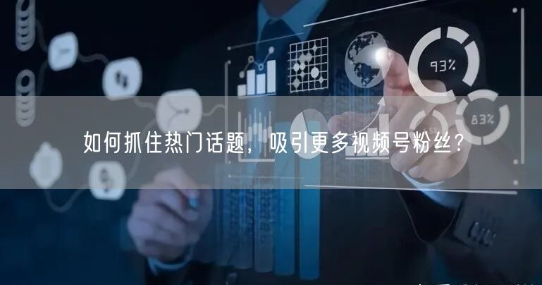 如何抓住热门话题，吸引更多视频号粉丝？