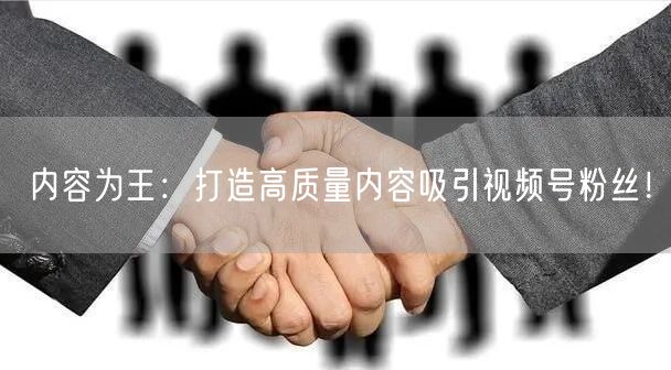 内容为王：打造高质量内容吸引视频号粉丝！