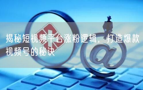 揭秘短视频平台涨粉逻辑，打造爆款视频号的秘诀