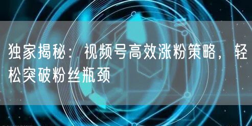 独家揭秘：视频号高效涨粉策略，轻松突破粉丝瓶颈