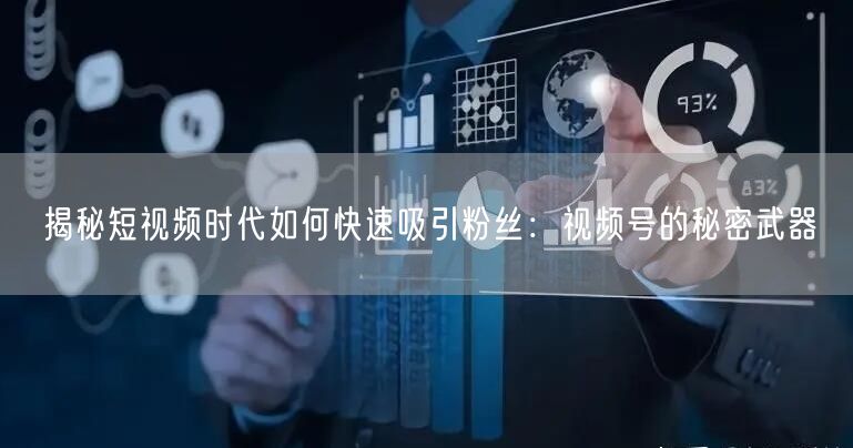 揭秘短视频时代如何快速吸引粉丝：视频号的秘密武器
