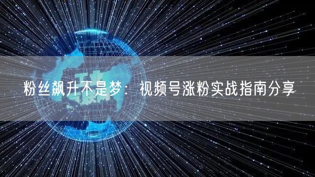 粉丝飙升不是梦：视频号涨粉实战指南分享