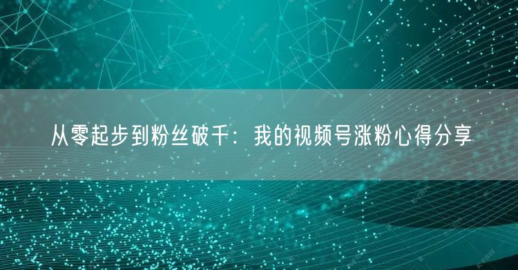 从零起步到粉丝破千：我的视频号涨粉心得分享