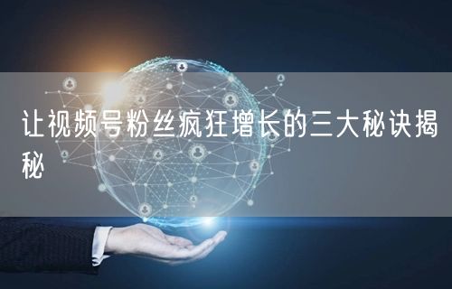 让视频号粉丝疯狂增长的三大秘诀揭秘