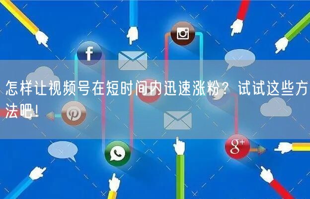 怎样让视频号在短时间内迅速涨粉？试试这些方法吧！