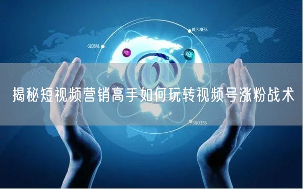 揭秘短视频营销高手如何玩转视频号涨粉战术