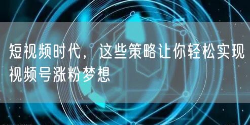 短视频时代，这些策略让你轻松实现视频号涨粉梦想