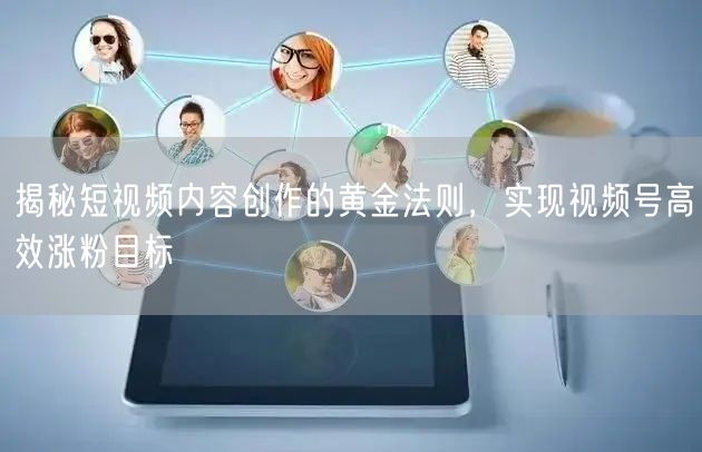 揭秘短视频内容创作的黄金法则，实现视频号高效涨粉目标
