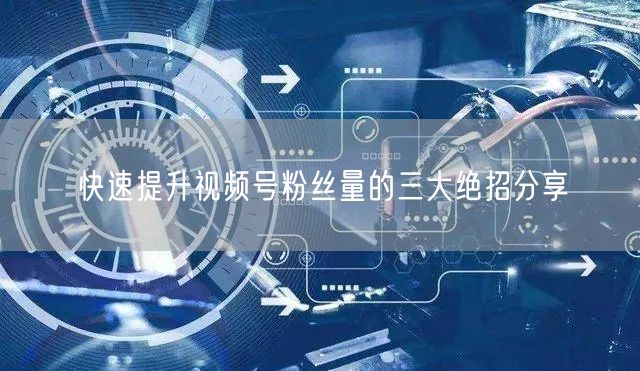 快速提升视频号粉丝量的三大绝招分享