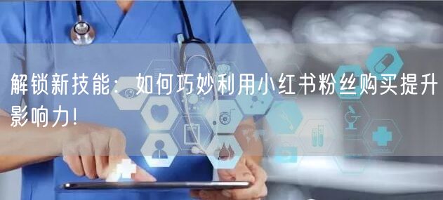 解锁新技能：如何巧妙利用小红书粉丝购买提升影响力！