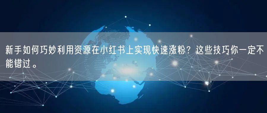 新手如何巧妙利用资源在小红书上实现快速涨粉？这些技巧你一定不能错过。