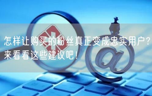 怎样让购买的粉丝真正变成忠实用户？来看看这些建议吧！