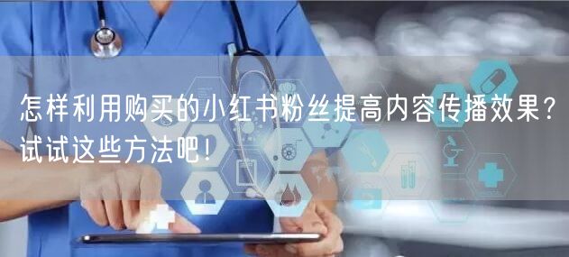 怎样利用购买的小红书粉丝提高内容传播效果？试试这些方法吧！