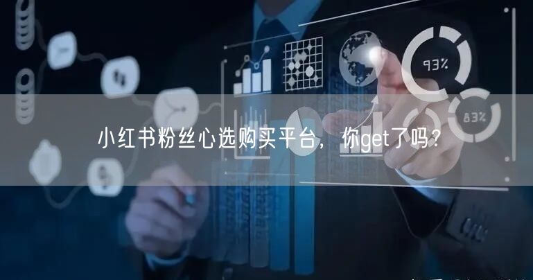 小红书粉丝心选购买平台，你get了吗？
