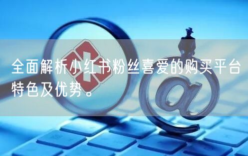 全面解析小红书粉丝喜爱的购买平台特色及优势。
