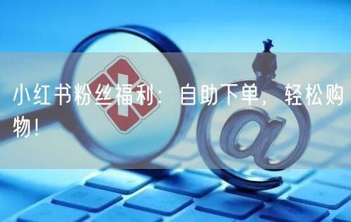 小红书粉丝福利：自助下单，轻松购物！