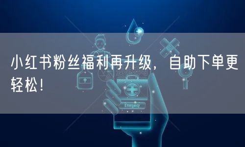 小红书粉丝福利再升级，自助下单更轻松！