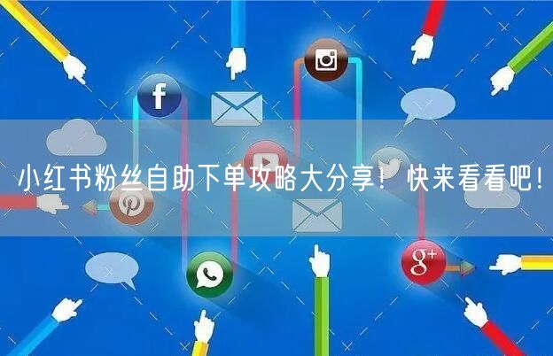 小红书粉丝自助下单攻略大分享！快来看看吧！